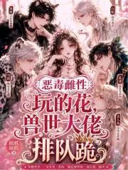 《恶毒雌性玩的花，兽世大佬排队跪》小说封面