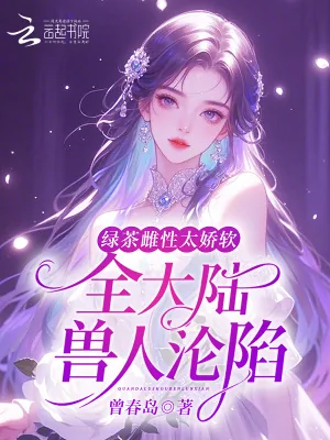 《绿茶雌性太娇软，全大陆兽人沦陷》小说封面